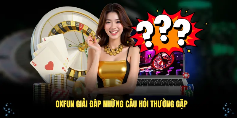 OKFUN giải đáp những câu hỏi thường gặp