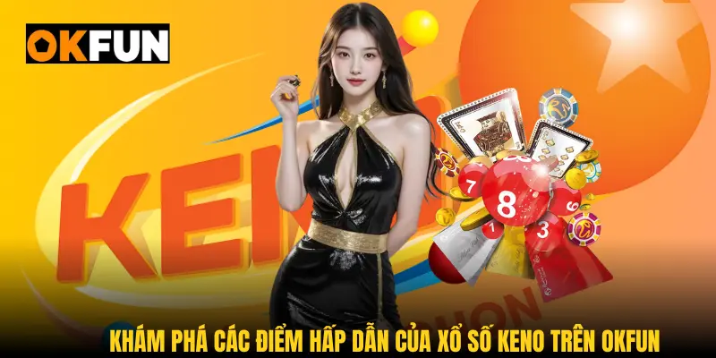 Khám phá các điểm hấp dẫn của xổ số Keno trên OKFUN