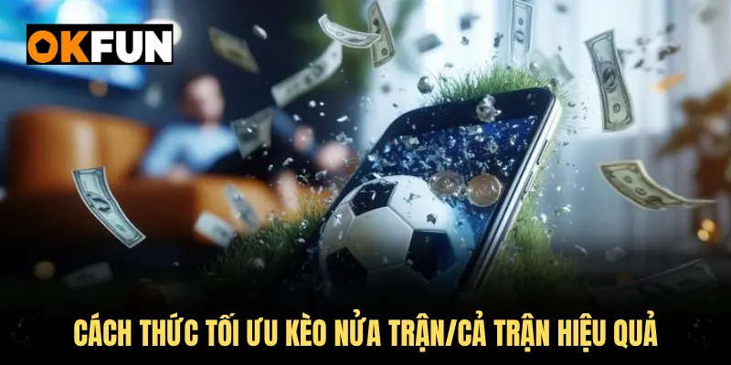 Cách thức tối ưu kèo nửa trận/cả trận hiệu quả